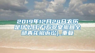 2019年12月24日农历是什么日子(万翠堂撤回全部青花椒诉讼)_重复