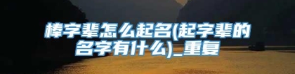 棒字辈怎么起名(起字辈的名字有什么)_重复