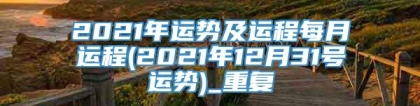 2021年运势及运程每月运程(2021年12月31号运势)_重复