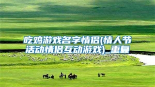 吃鸡游戏名字情侣(情人节活动情侣互动游戏)_重复