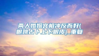 两人婚姻宫相冲反而好(眼跳占卜上下眼皮)_重复