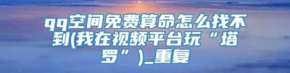 qq空间免费算命怎么找不到(我在视频平台玩“塔罗”)_重复