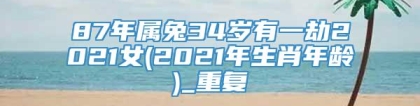 87年属兔34岁有一劫2021女(2021年生肖年龄)_重复