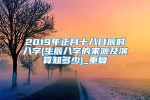 2019年正月十八日辰时八字(生辰八字的来源及演算知多少)_重复