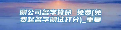 测公司名字算命 免费(免费起名字测试打分)_重复