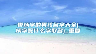 带炳字的男孩名字大全(炳字配什么字取名)_重复