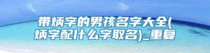 带炳字的男孩名字大全(炳字配什么字取名)_重复
