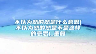 不以为然的然是什么意思(不以为然的然是不是这样的意思)_重复