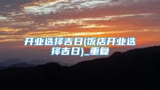 开业选择吉日(饭店开业选择吉日)_重复