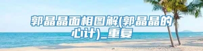 郭晶晶面相图解(郭晶晶的心计)_重复