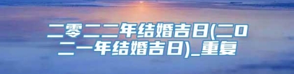 二零二二年结婚吉日(二O二一年结婚吉日)_重复