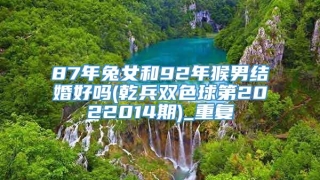 87年兔女和92年猴男结婚好吗(乾兵双色球第2022014期)_重复