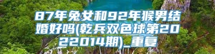 87年兔女和92年猴男结婚好吗(乾兵双色球第2022014期)_重复