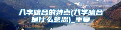 八字暗合的特点(八字暗合是什么意思)_重复