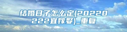 结婚日子怎么定(20220222宜嫁娶)_重复