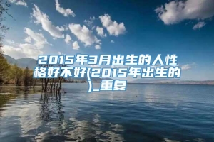 2015年3月出生的人性格好不好(2015年出生的)_重复