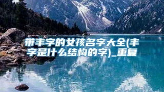 带丰字的女孩名字大全(丰字是什么结构的字)_重复