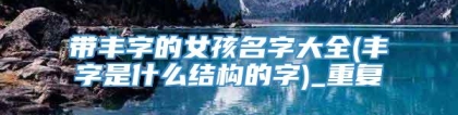 带丰字的女孩名字大全(丰字是什么结构的字)_重复