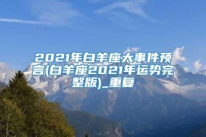 2021年白羊座大事件预言(白羊座2021年运势完整版)_重复