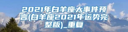 2021年白羊座大事件预言(白羊座2021年运势完整版)_重复