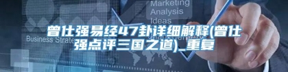 曾仕强易经47卦详细解释(曾仕强点评三国之道)_重复