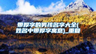 带厚字的男孩名字大全(姓名中带厚字寓意)_重复
