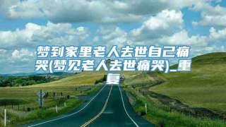 梦到家里老人去世自己痛哭(梦见老人去世痛哭)_重复