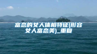 富态的女人体相特征(形容女人富态美)_重复