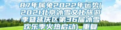 87年属兔2022年运势(2021北京冰雪文化旅游季暨延庆区第36届冰雪欢乐季火热启动)_重复