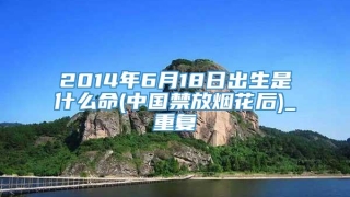 2014年6月18日出生是什么命(中国禁放烟花后)_重复
