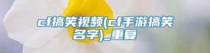 cf搞笑视频(cf手游搞笑名字)_重复