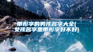 带彤字的男孩名字大全(女孩名字里带彤字好不好)
