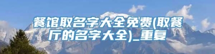 餐馆取名字大全免费(取餐厅的名字大全)_重复