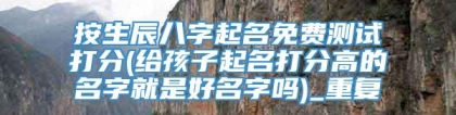 按生辰八字起名免费测试打分(给孩子起名打分高的名字就是好名字吗)_重复