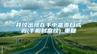 井纹出现在手中富贵自成吗(手相财富纹)_重复