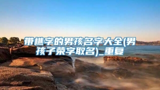 带樵字的男孩名字大全(男孩子荣字取名)_重复