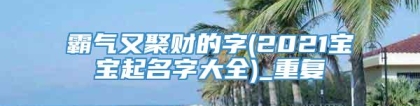 霸气又聚财的字(2021宝宝起名字大全)_重复