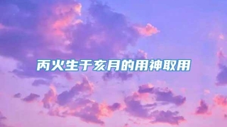 丙火生于亥月的用神取用