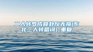 二人转罗成算卦反无损(东北二人转唱词)_重复