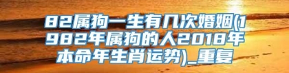 82属狗一生有几次婚姻(1982年属狗的人2018年本命年生肖运势)_重复