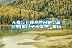 大秦陛下我真的只是个算卦的(鬼谷子大智慧)_重复