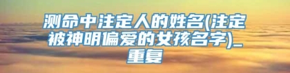 测命中注定人的姓名(注定被神明偏爱的女孩名字)_重复
