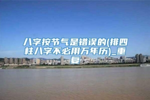 八字按节气是错误的(排四柱八字不必用万年历)_重复