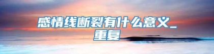 感情线断裂有什么意义_重复
