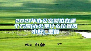 2021年办公室财位在哪个方向(办公室什么位置风水好)_重复