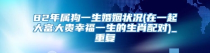 82年属狗一生婚姻状况(在一起大富大贵幸福一生的生肖配对)_重复