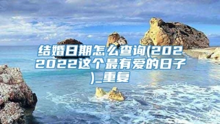 结婚日期怎么查询(2022022这个最有爱的日子)_重复