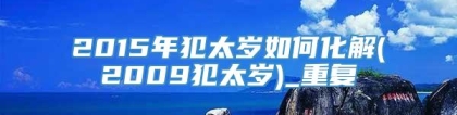 2015年犯太岁如何化解(2009犯太岁)_重复