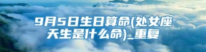 9月5日生日算命(处女座天生是什么命)_重复