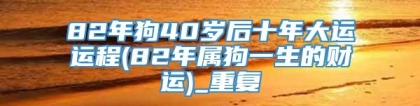 82年狗40岁后十年大运运程(82年属狗一生的财运)_重复